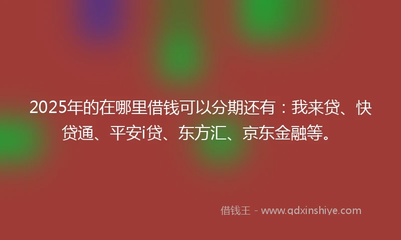 2025年的在哪里借钱可以分期还有：我来贷、快贷通、平安i贷、东方汇、京东金融等。