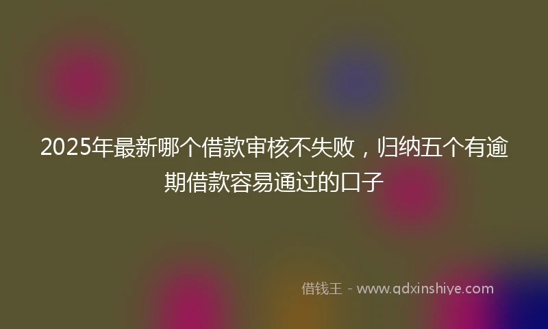 2025年最新哪个借款审核不失败，归纳五个有逾期借款容易通过的口子