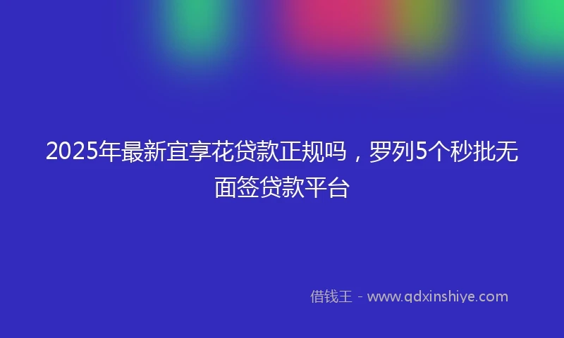 2025年最新宜享花贷款正规吗，罗列5个秒批无面签贷款平台