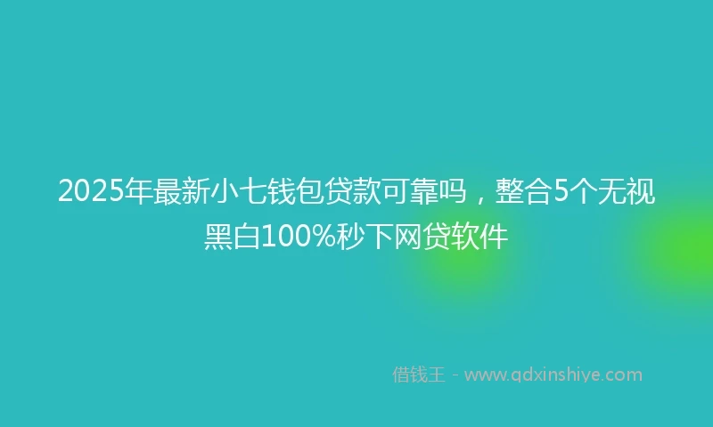 2025年最新小七钱包贷款可靠吗，整合5个无视黑白100%秒下网贷软件