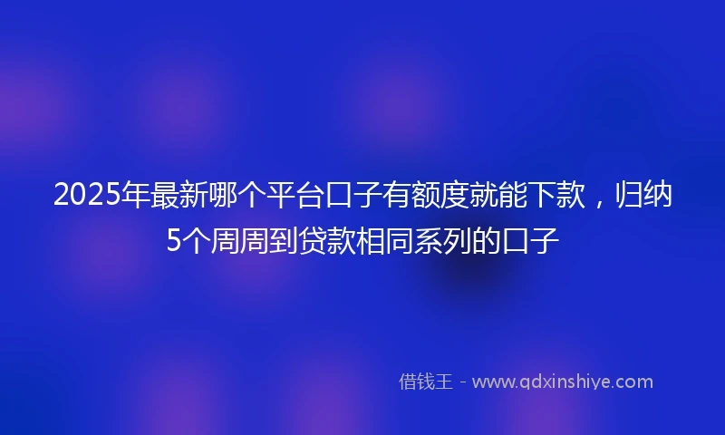 2025年最新哪个平台口子有额度就能下款，归纳5个周周到贷款相同系列的口子
