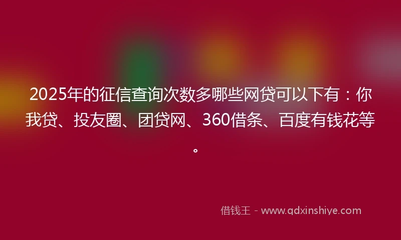 2025年的征信查询次数多哪些网贷可以下有：你我贷、投友圈、团贷网、360借条、百度有钱花等。