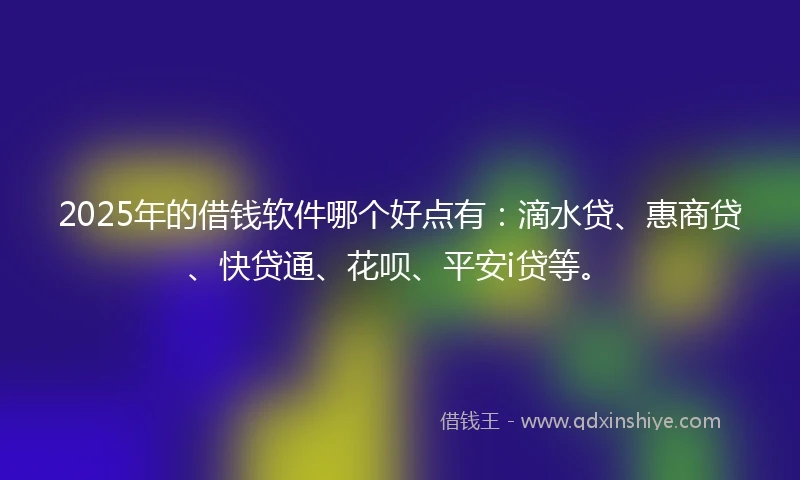 2025年的借钱软件哪个好点有：滴水贷、惠商贷、快贷通、花呗、平安i贷等。