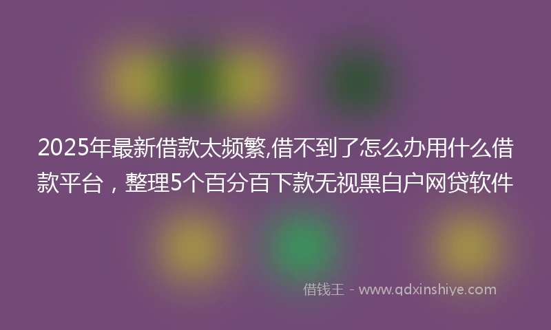 2025年最新借款太频繁,借不到了怎么办用什么借款平台，整理5个百分百下款无视黑白户网贷软件