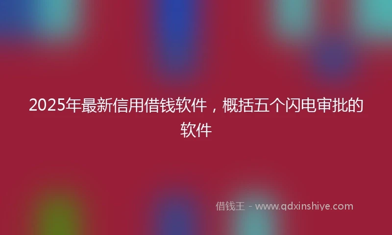 2025年最新信用借钱软件，概括五个闪电审批的软件