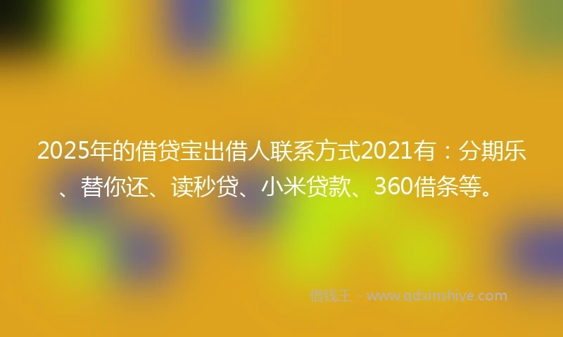 2025年的借贷宝出借人联系方式2021有：分期乐、替你还、读秒贷、小米贷款、360借条等。
