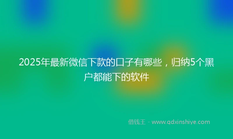 2025年最新微信下款的口子有哪些，归纳5个黑户都能下的软件