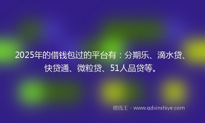 2025年的借钱包过的平台有：分期乐、滴水贷、快贷通、微粒贷、51人品贷等。