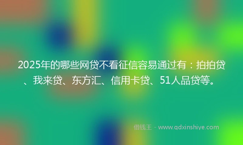 2025年的哪些网贷不看征信容易通过有：拍拍贷、我来贷、东方汇、信用卡贷、51人品贷等。