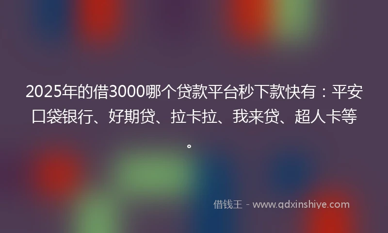 2025年的借3000哪个贷款平台秒下款快有：平安口袋银行、好期贷、拉卡拉、我来贷、超人卡等。