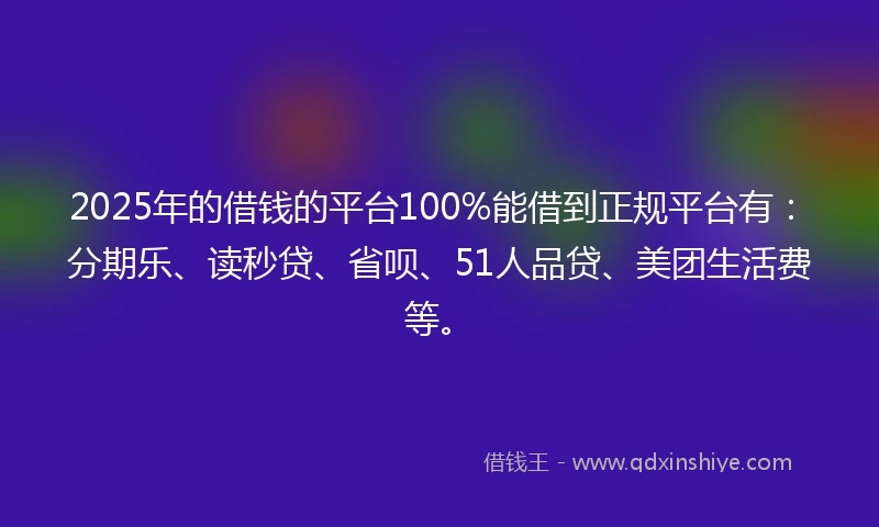 2025年的借钱的平台100%能借到正规平台有：分期乐、读秒贷、省呗、51人品贷、美团生活费等。