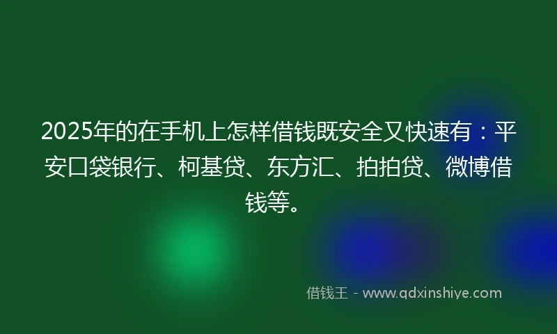 2025年的在手机上怎样借钱既安全又快速有：平安口袋银行、柯基贷、东方汇、拍拍贷、微博借钱等。