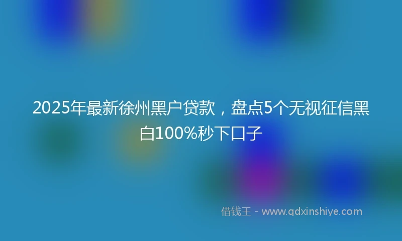 2025年最新徐州黑户贷款，盘点5个无视征信黑白100%秒下口子