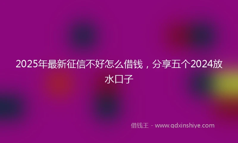2025年最新征信不好怎么借钱，分享五个2024放水口子