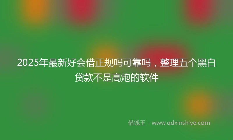 2025年最新好会借正规吗可靠吗，整理五个黑白贷款不是高炮的软件