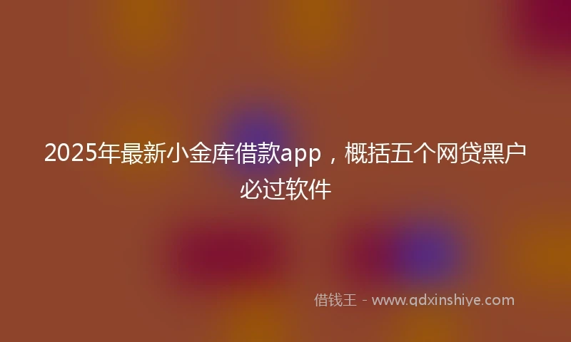 2025年最新小金库借款app，概括五个网贷黑户必过软件