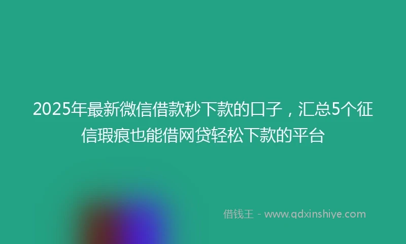 2025年最新微信借款秒下款的口子，汇总5个征信瑕疵也能借网贷轻松下款的平台