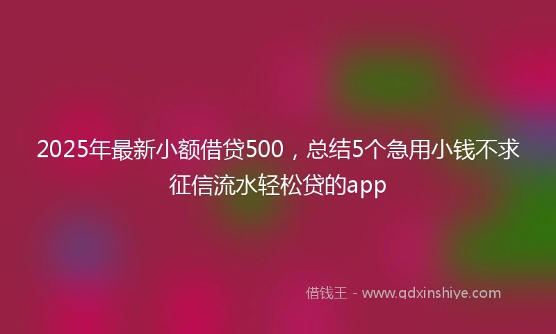 2025年最新小额借贷500，总结5个急用小钱不求征信流水轻松贷的app