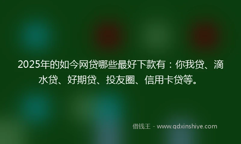 2025年的如今网贷哪些最好下款有：你我贷、滴水贷、好期贷、投友圈、信用卡贷等。