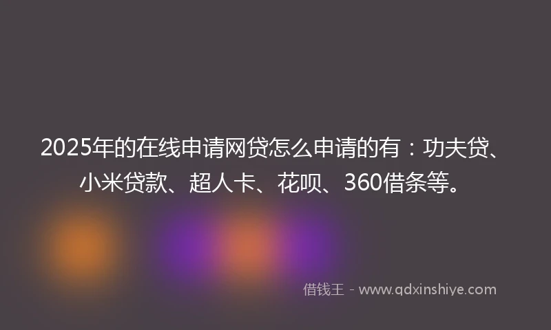 2025年的在线申请网贷怎么申请的有：功夫贷、小米贷款、超人卡、花呗、360借条等。