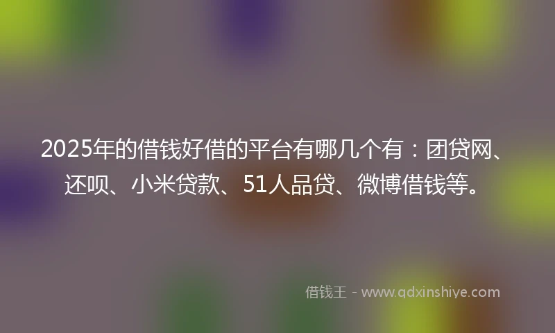 2025年的借钱好借的平台有哪几个有：团贷网、还呗、小米贷款、51人品贷、微博借钱等。