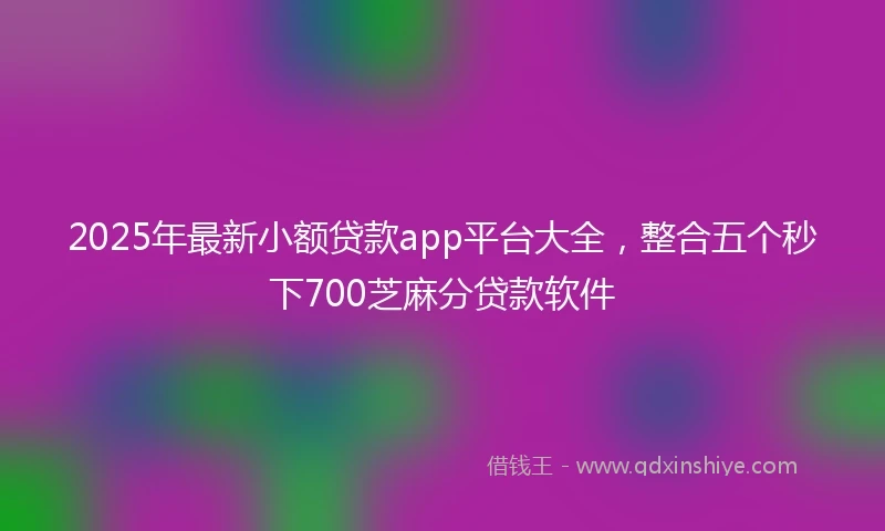 2025年最新小额贷款app平台大全，整合五个秒下700芝麻分贷款软件