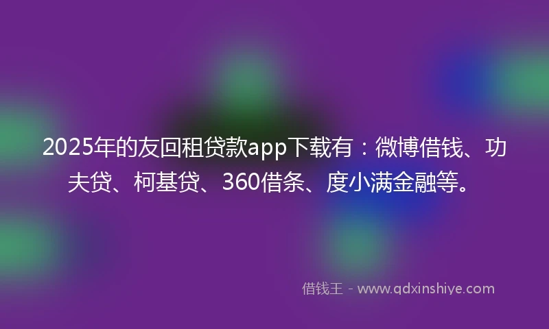 2025年的友回租贷款app下载有：微博借钱、功夫贷、柯基贷、360借条、度小满金融等。