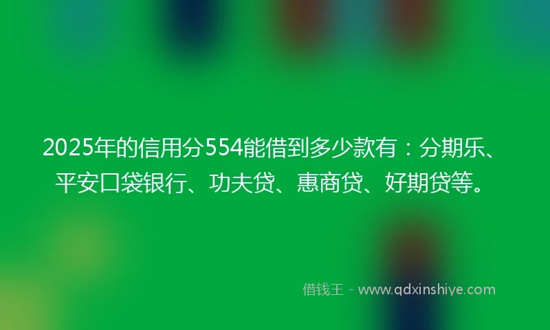 2025年的信用分554能借到多少款有：分期乐、平安口袋银行、功夫贷、惠商贷、好期贷等。