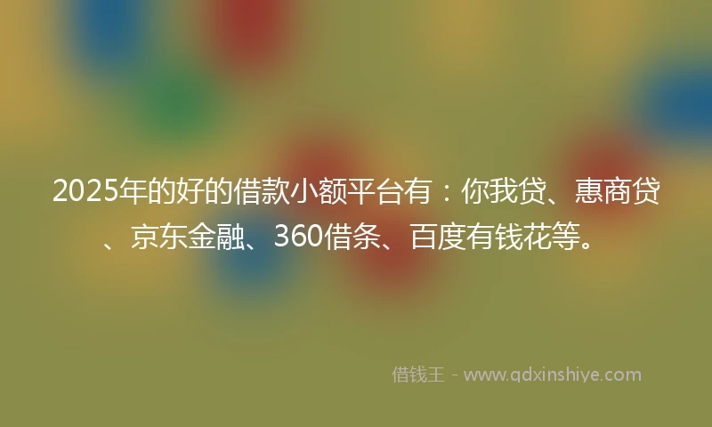 2025年的好的借款小额平台有：你我贷、惠商贷、京东金融、360借条、百度有钱花等。