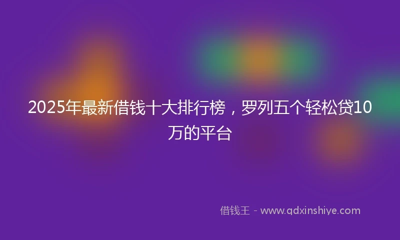 2025年最新借钱十大排行榜，罗列五个轻松贷10万的平台