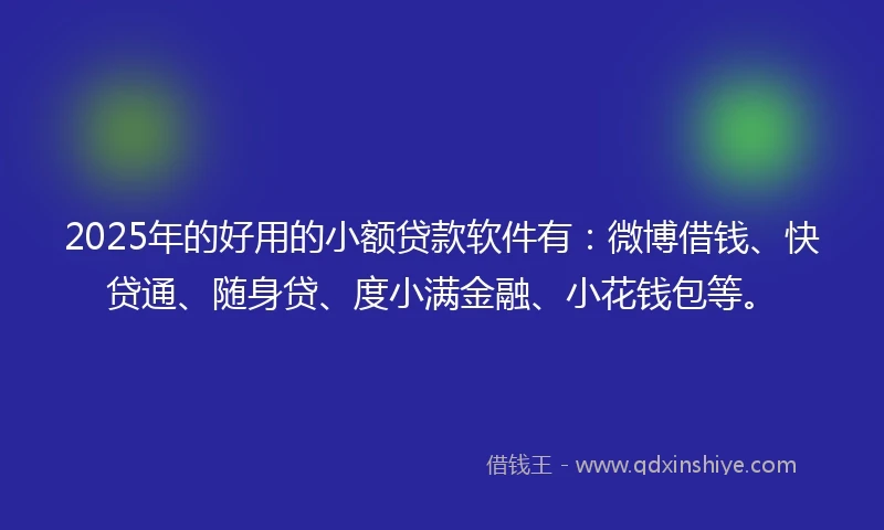 2025年的好用的小额贷款软件有：微博借钱、快贷通、随身贷、度小满金融、小花钱包等。