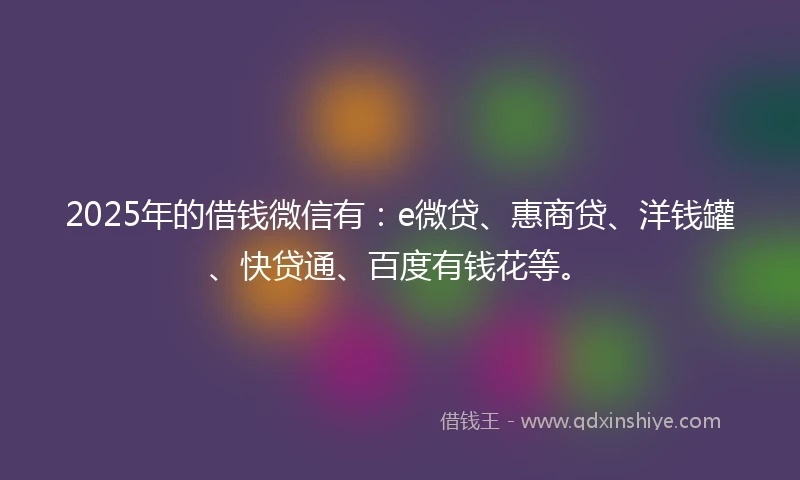 2025年的借钱微信有：e微贷、惠商贷、洋钱罐、快贷通、百度有钱花等。