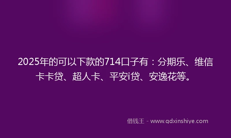 2025年的可以下款的714口子有：分期乐、维信卡卡贷、超人卡、平安i贷、安逸花等。
