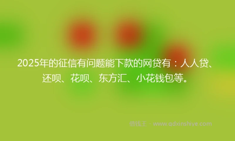 2025年的征信有问题能下款的网贷有：人人贷、还呗、花呗、东方汇、小花钱包等。