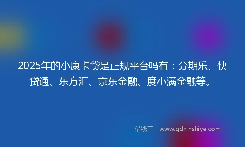2025年的小康卡贷是正规平台吗有：分期乐、快贷通、东方汇、京东金融、度小满金融等。