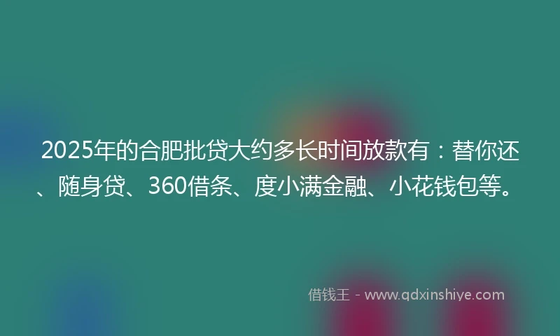 2025年的合肥批贷大约多长时间放款有：替你还、随身贷、360借条、度小满金融、小花钱包等。