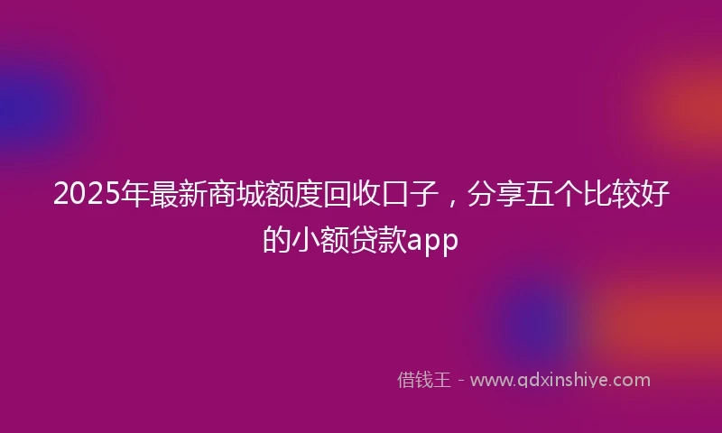 2025年最新商城额度回收口子，分享五个比较好的小额贷款app
