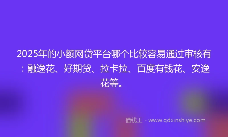 2025年的小额网贷平台哪个比较容易通过审核有：融逸花、好期贷、拉卡拉、百度有钱花、安逸花等。