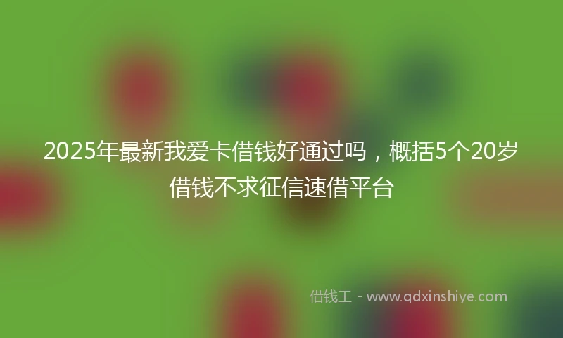 2025年最新我爱卡借钱好通过吗，概括5个20岁借钱不求征信速借平台