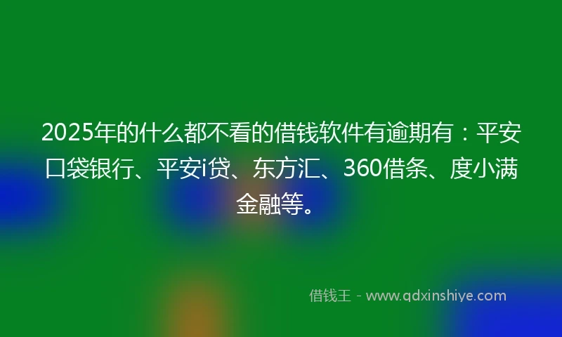 2025年的什么都不看的借钱软件有逾期有：平安口袋银行、平安i贷、东方汇、360借条、度小满金融等。