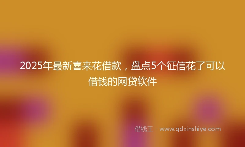 2025年最新喜来花借款，盘点5个征信花了可以借钱的网贷软件