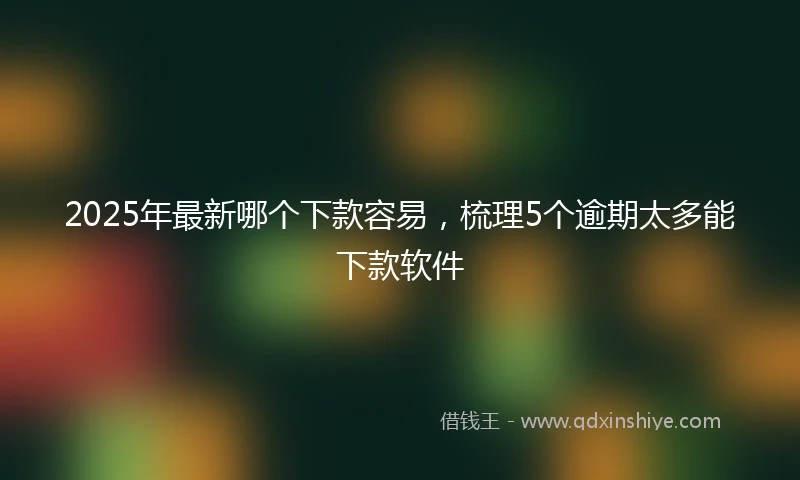 2025年最新哪个下款容易，梳理5个逾期太多能下款软件