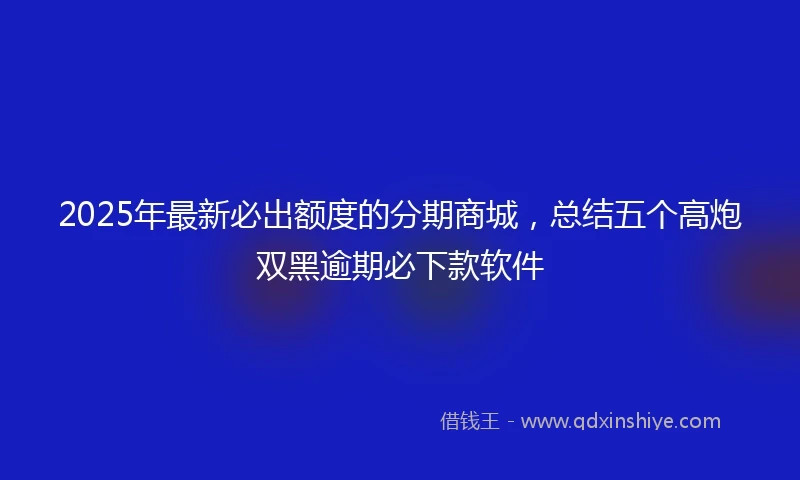 2025年最新必出额度的分期商城，总结五个高炮双黑逾期必下款软件