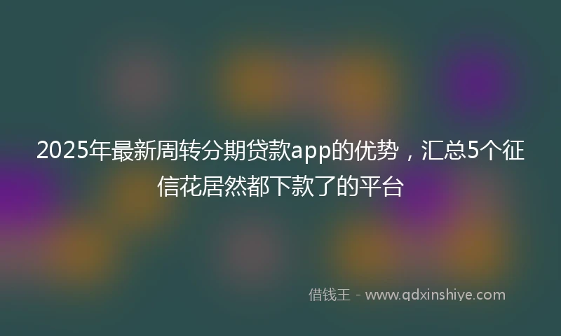 2025年最新周转分期贷款app的优势，汇总5个征信花居然都下款了的平台