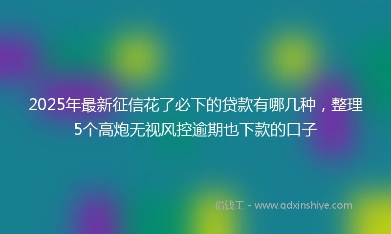 2025年最新征信花了必下的贷款有哪几种，整理5个高炮无视风控逾期也下款的口子