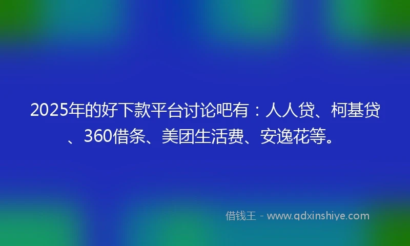 2025年的好下款平台讨论吧有：人人贷、柯基贷、360借条、美团生活费、安逸花等。