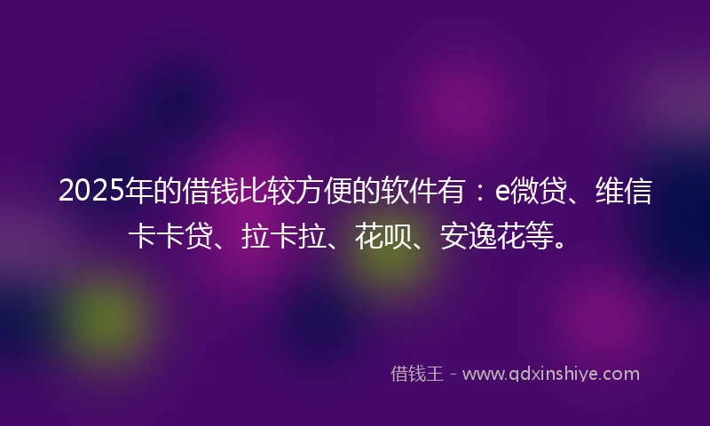 2025年的借钱比较方便的软件有：e微贷、维信卡卡贷、拉卡拉、花呗、安逸花等。