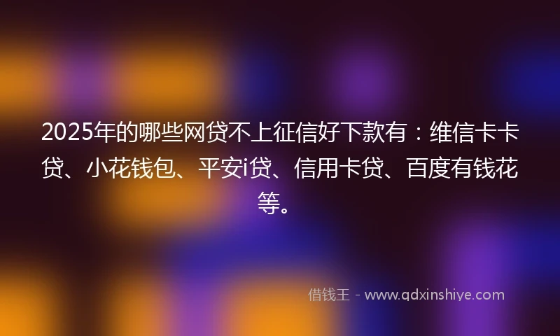 2025年的哪些网贷不上征信好下款有：维信卡卡贷、小花钱包、平安i贷、信用卡贷、百度有钱花等。