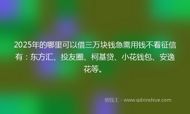 2025年的哪里可以借三万块钱急需用钱不看征信有：东方汇、投友圈、柯基贷、小花钱包、安逸花等。