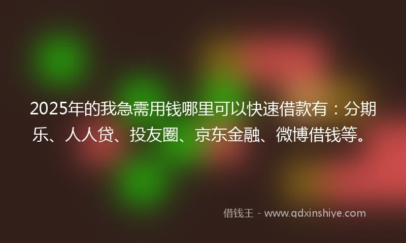 2025年的我急需用钱哪里可以快速借款有：分期乐、人人贷、投友圈、京东金融、微博借钱等。
